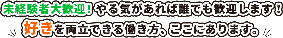 未経験者大歓迎！やる気があれば誰でも歓迎します！ 好きを両立できる働き方、ここにあります。
